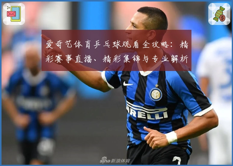 爱奇艺体育乒乓球观看全攻略：精彩赛事直播、精彩集锦与专业解析一网打尽