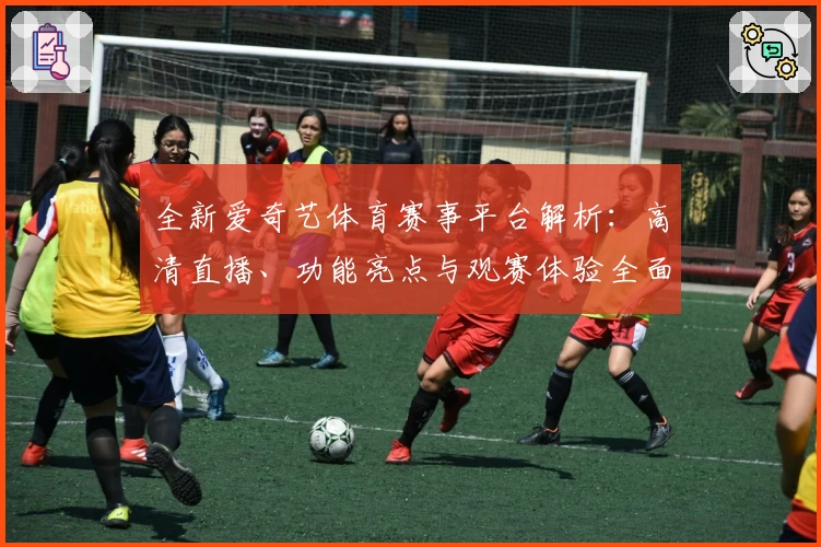 全新爱奇艺体育赛事平台解析：高清直播、功能亮点与观赛体验全面升级