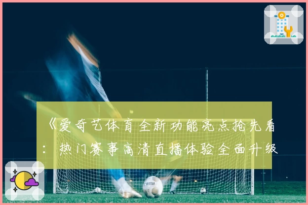 《爱奇艺体育全新功能亮点抢先看：热门赛事高清直播体验全面升级》