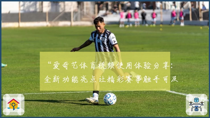 “爱奇艺体育视频使用体验分享:全新功能亮点让精彩赛事触手可及”