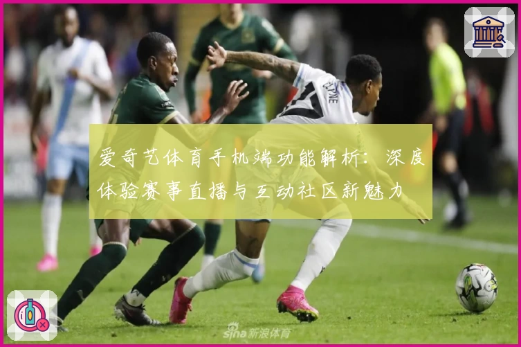 爱奇艺体育手机端功能解析：深度体验赛事直播与互动社区新魅力