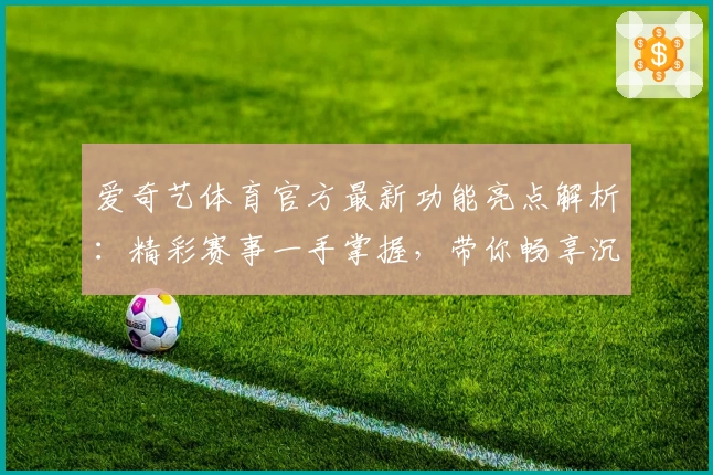 爱奇艺体育官方最新功能亮点解析:精彩赛事一手掌握,带你畅享沉浸式观赛体验