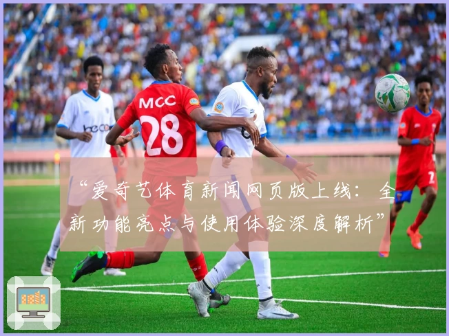 “爱奇艺体育新闻网页版上线：全新功能亮点与使用体验深度解析”