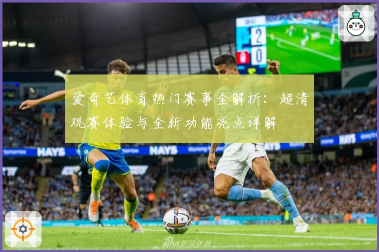 爱奇艺体育热门赛事全解析：超清观赛体验与全新功能亮点详解