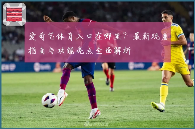 爱奇艺体育入口在哪里？最新观看指南与功能亮点全面解析