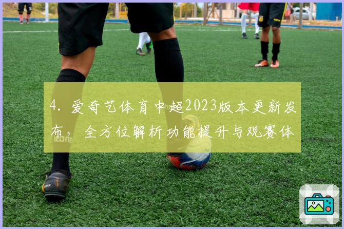 4. 爱奇艺体育中超2023版本更新发布，全方位解析功能提升与观赛体验