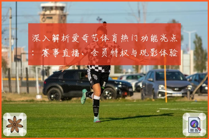 深入解析爱奇艺体育热门功能亮点:赛事直播、会员特权与观影体验全攻略