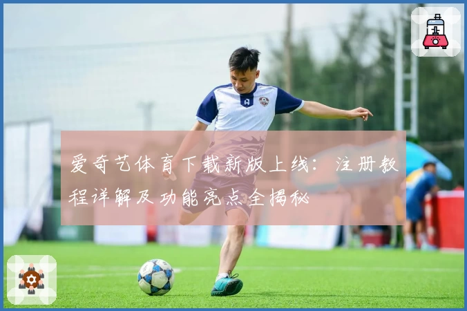 爱奇艺体育下载新版上线：注册教程详解及功能亮点全揭秘