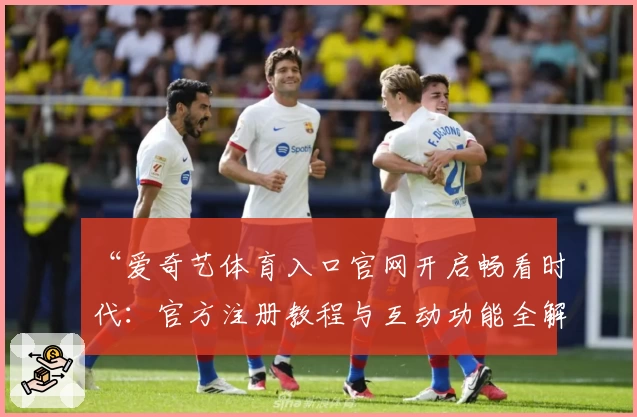 “爱奇艺体育入口官网开启畅看时代：官方注册教程与互动功能全解析”