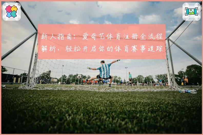 新人指南：爱奇艺体育注册全流程解析，轻松开启你的体育赛事追踪之旅