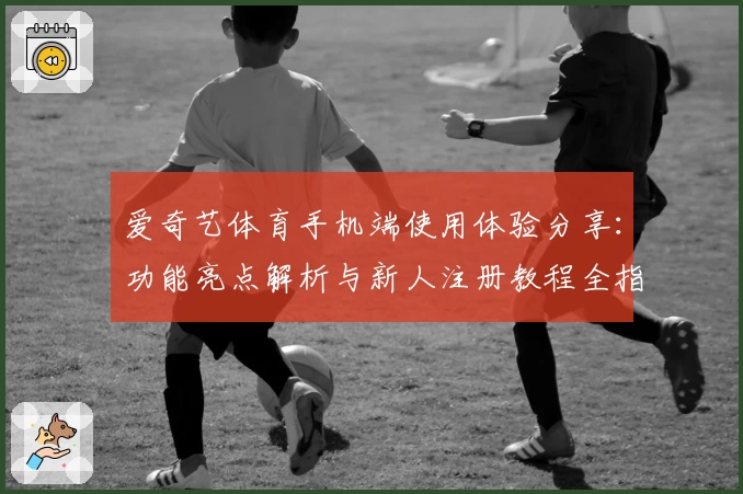 爱奇艺体育手机端使用体验分享:功能亮点解析与新人注册教程全指南