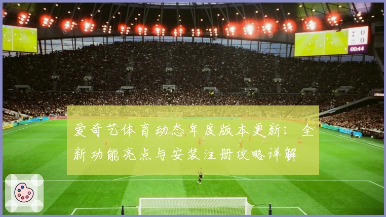 爱奇艺体育动态年度版本更新：全新功能亮点与安装注册攻略详解