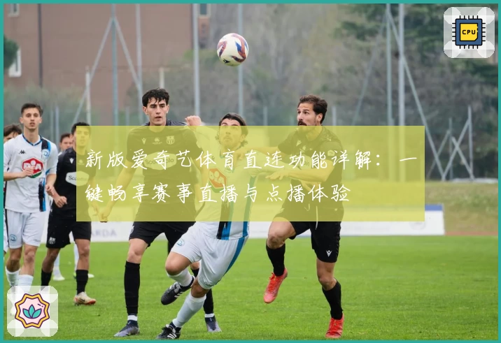 新版爱奇艺体育直连功能详解：一键畅享赛事直播与点播体验