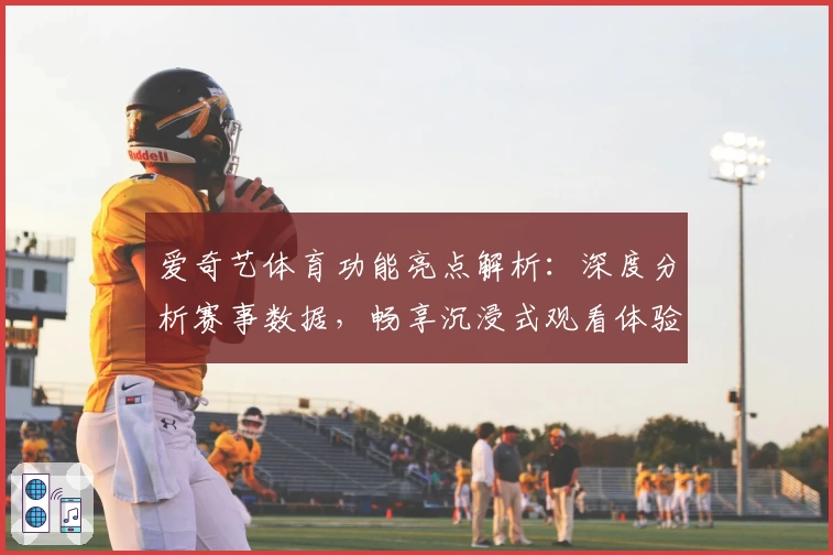 爱奇艺体育功能亮点解析：深度分析赛事数据，畅享沉浸式观看体验