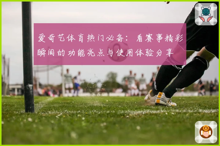 爱奇艺体育热门必备：看赛事精彩瞬间的功能亮点与使用体验分享