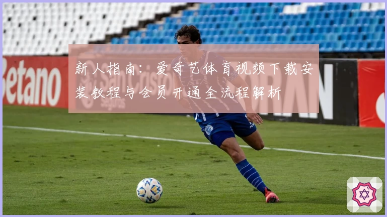 新人指南:爱奇艺体育视频下载安装教程与会员开通全流程解析