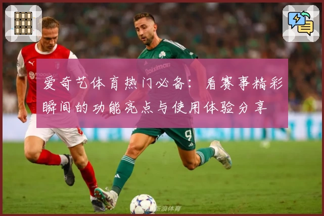 爱奇艺体育热门必备：看赛事精彩瞬间的功能亮点与使用体验分享